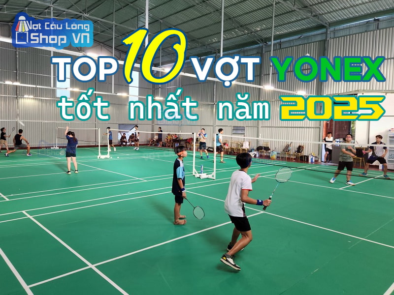 TOP 10 vợt Yonex tốt nhất năm 2025 được nhiều người chọn mua