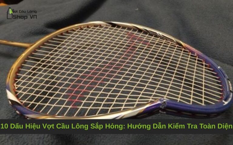 10 Dấu Hiệu Vợt Cầu Lông Sắp Hỏng: Hướng Dẫn Kiểm Tra Toàn Diện