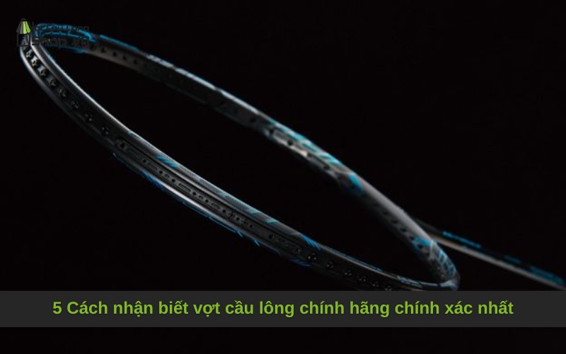 5 Cách nhận biết vợt cầu lông chính hãng chính xác nhất