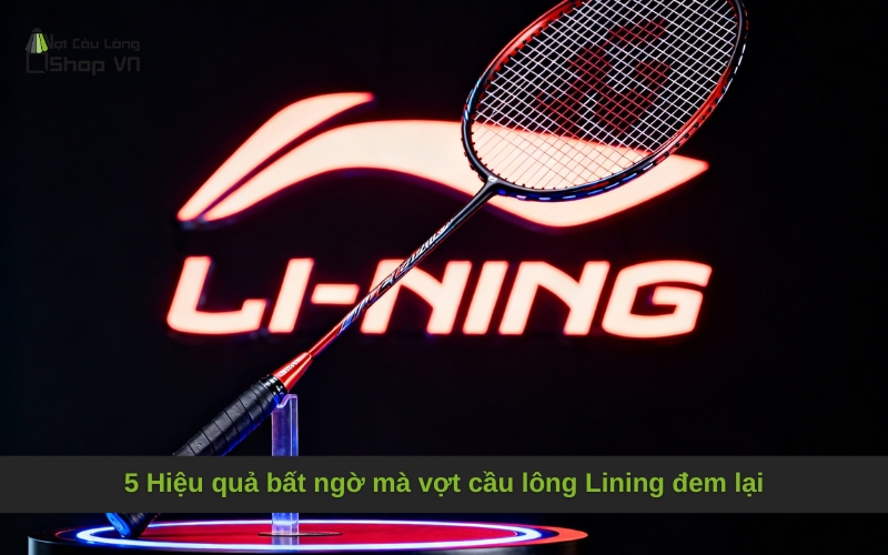 5 Hiệu quả bất ngờ mà vợt cầu lông Lining đem lại mà dân chuyên nghiệp chưa biết