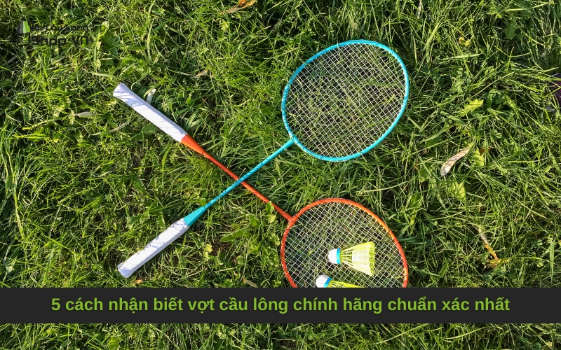 5 cách nhận biết vợt cầu lông chính hãng chuẩn xác nhất