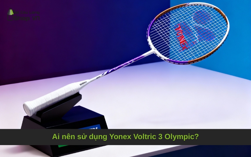 Ai nên sử dụng Yonex Voltric 3 Olympic?