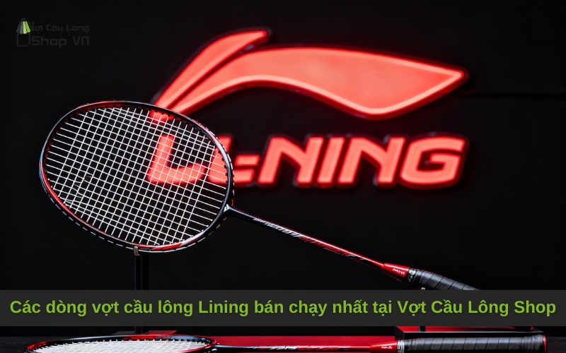 Các dòng vợt cầu lông Lining bán chạy nhất tại Vợt Cầu Lông Shop