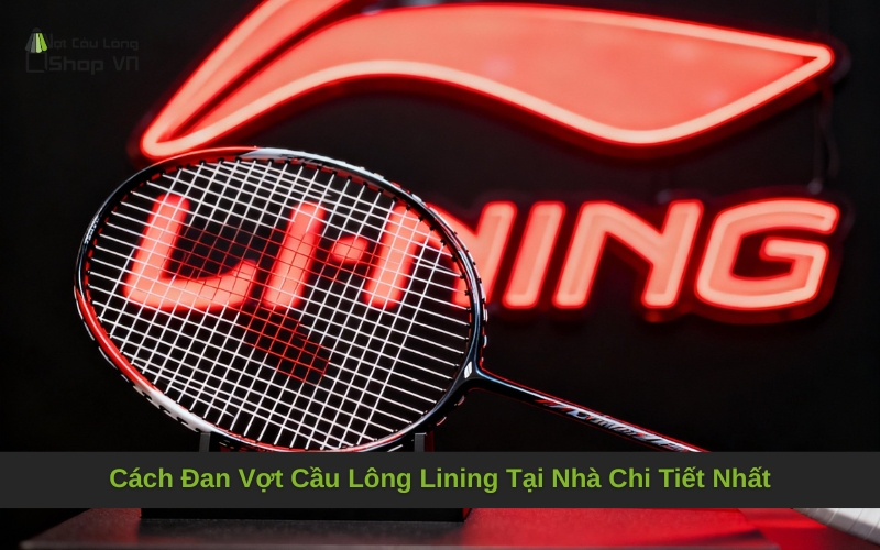Cách Đan Vợt Cầu Lông Lining Tại Nhà Chi Tiết Nhất
