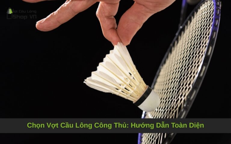 Chọn Vợt Cầu Lông Công Thủ: Hướng Dẫn Toàn Diện