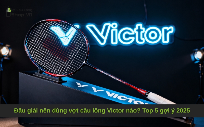 Đấu giải nên dùng vợt cầu lông Victor nào? Top 5 gợi ý 2025