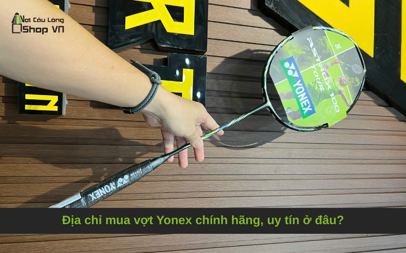 Địa chỉ mua vợt Yonex chính hãng, uy tín ở đâu?