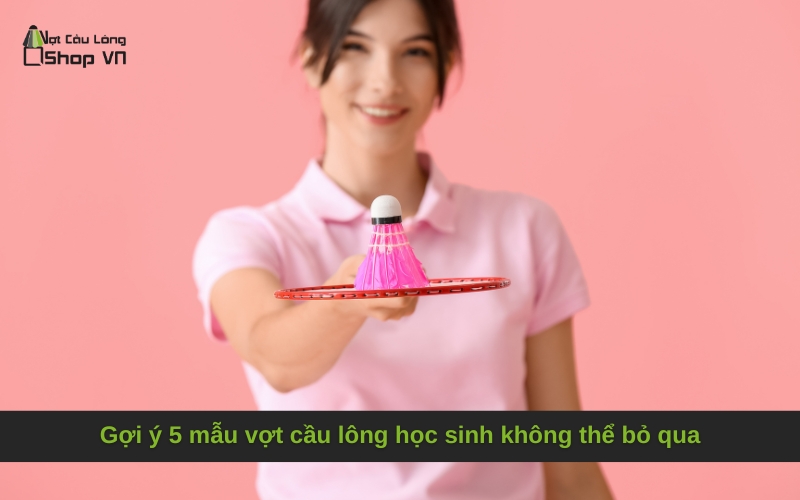 Gợi ý 5 mẫu vợt cầu lông học sinh không thể bỏ qua