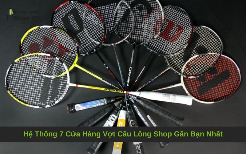 Hệ Thống 7 Cửa Hàng Vợt Cầu Lông Shop Gần Bạn Nhất