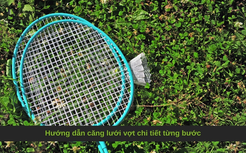 Hướng dẫn căng lưới vợt chi tiết từng bước