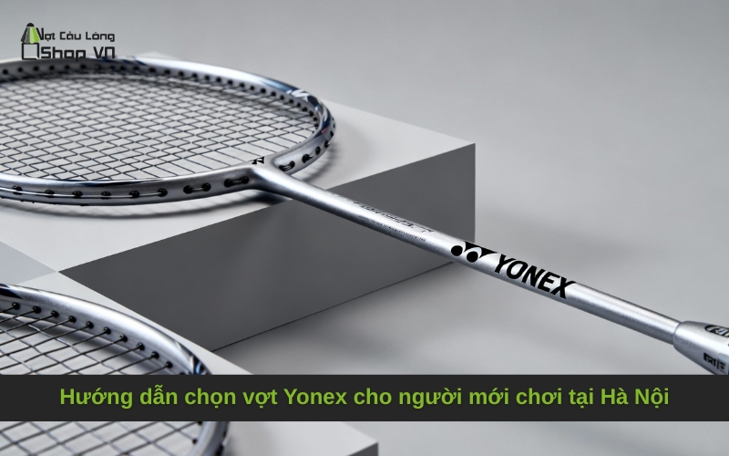 Hướng dẫn chọn vợt Yonex cho người mới chơi tại Hà Nội