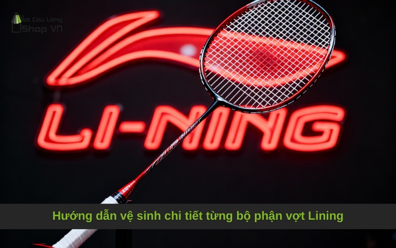 Hướng dẫn vệ sinh chi tiết từng bộ phận vợt Lining