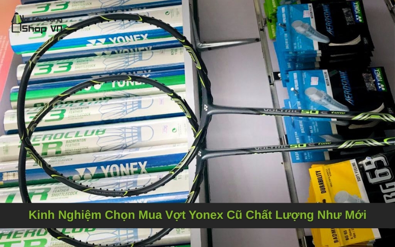 Kinh Nghiệm Chọn Mua Vợt Yonex Cũ Chất Lượng Như Mới