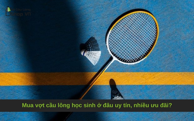Mua vợt cầu lông học sinh ở đâu uy tín, nhiều ưu đãi?