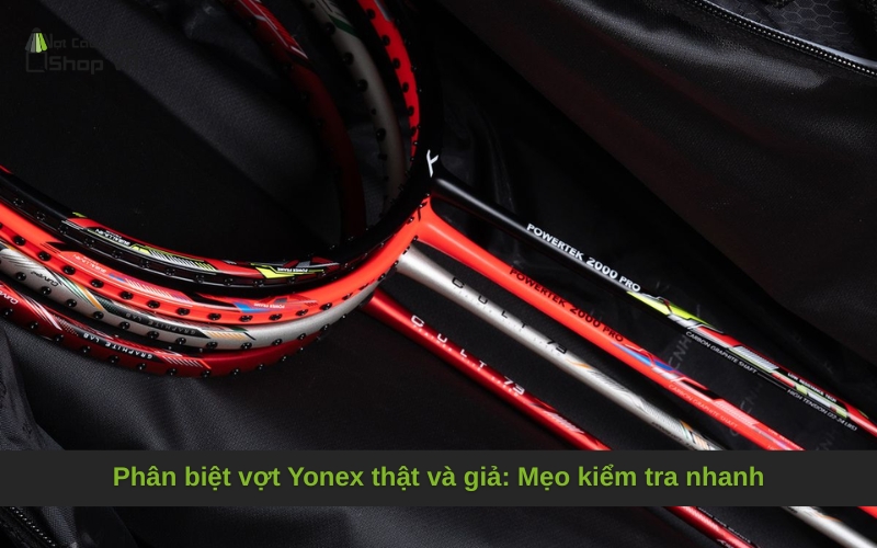 Phân biệt vợt Yonex thật và giả: Mẹo kiểm tra nhanh