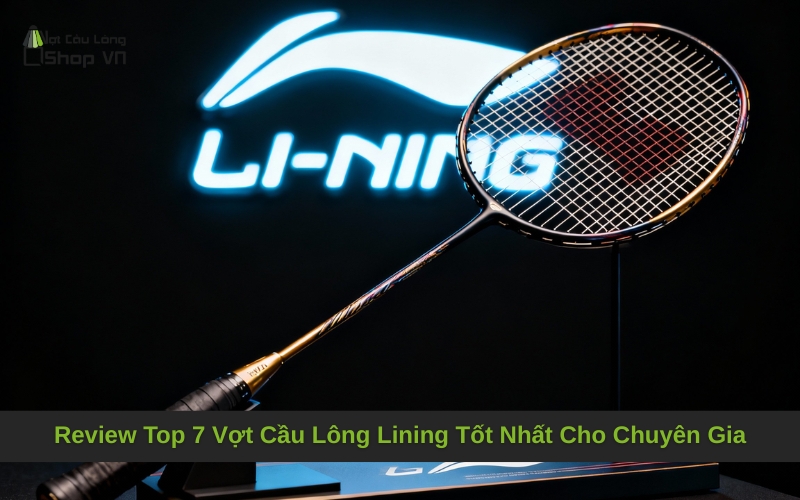 Review Top 7 Vợt Cầu Lông Lining Tốt Nhất Cho Chuyên Gia
