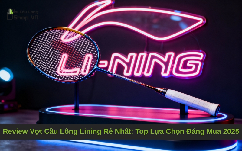 Review Vợt Cầu Lông Lining Rẻ Nhất: Top Lựa Chọn Đáng Mua 2025