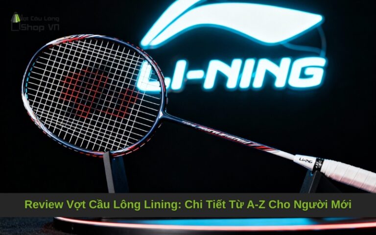 Review Vợt Cầu Lông Lining: Chi Tiết Từ A-Z Cho Người Mới