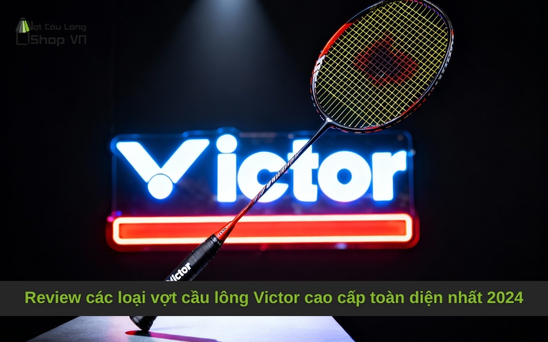 Review các loại vợt cầu lông Victor cao cấp toàn diện nhất 2025