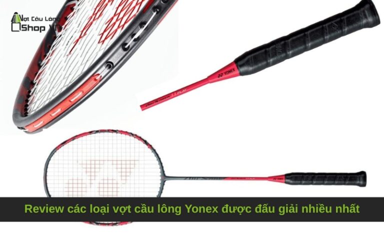 Review các loại vợt cầu lông Yonex được đấu giải nhiều nhất