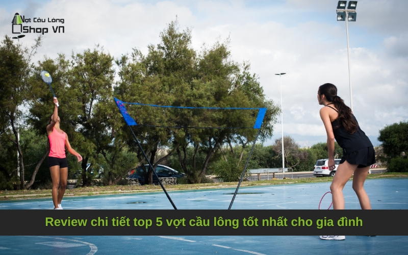 Review chi tiết top 5 vợt cầu lông tốt nhất cho gia đình