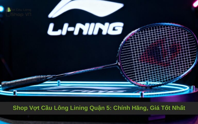 Shop Vợt Cầu Lông Lining Quận 5: Chính Hãng, Giá Tốt Nhất