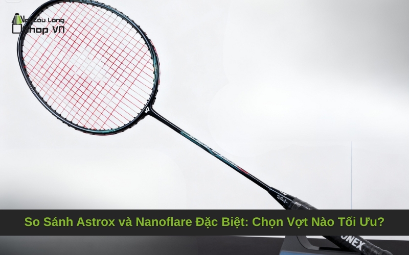 So Sánh Astrox và Nanoflare Đặc Biệt: Chọn Vợt Nào Tối Ưu?