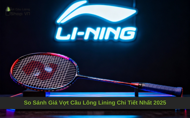 So Sánh Giá Vợt Cầu Lông Lining Chi Tiết Nhất 2025