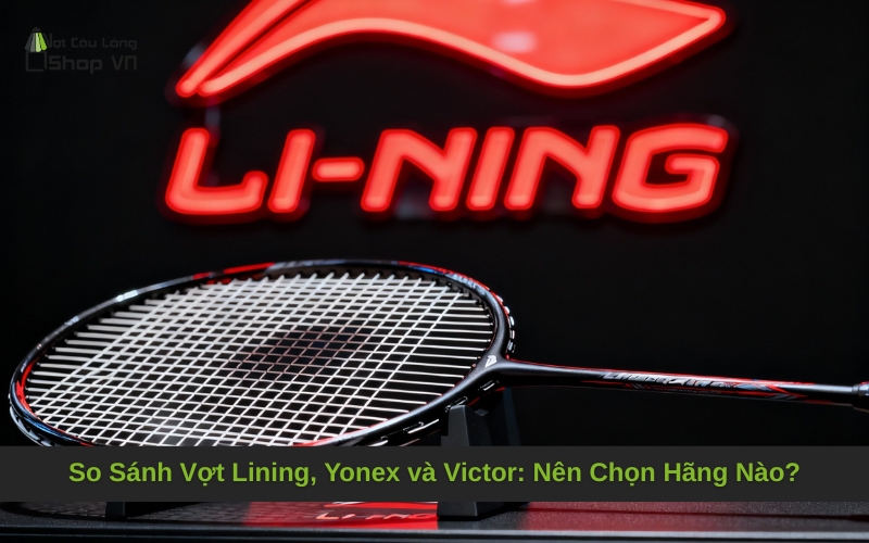 So Sánh Vợt Lining, Yonex và Victor: Nên Chọn Hãng Nào?