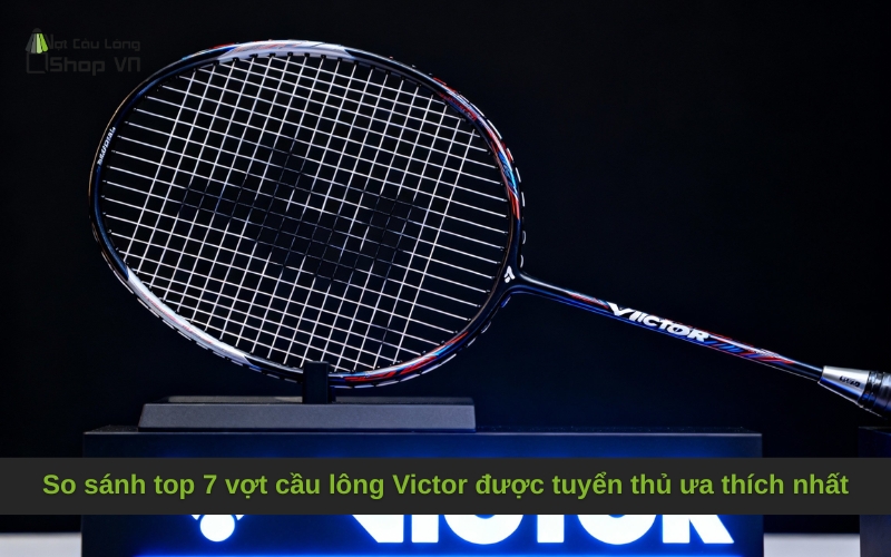 So sánh top 7 vợt cầu lông Victor được tuyển thủ ưa thích nhất