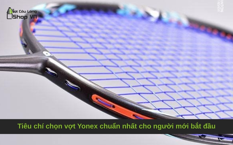 Tiêu chí chọn vợt Yonex chuẩn nhất cho người mới bắt đầu