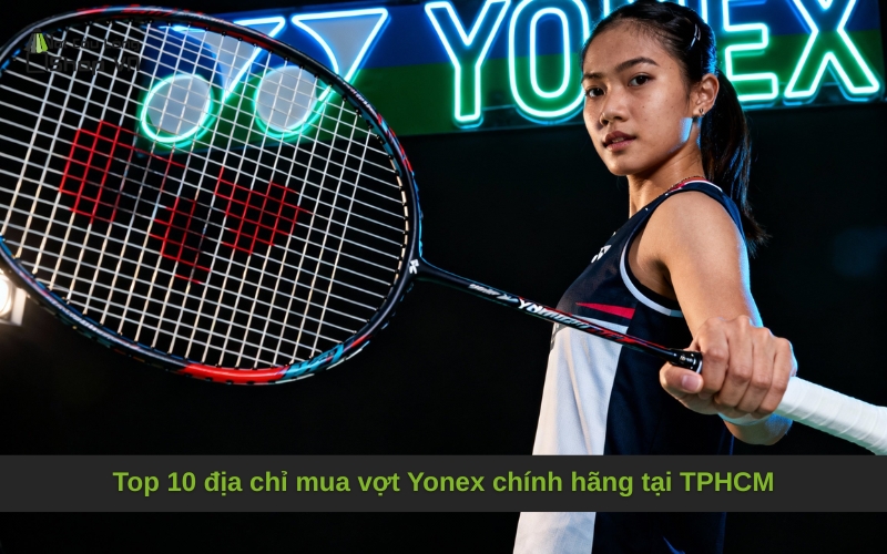 Top 10 địa chỉ mua vợt Yonex chính hãng tại TPHCM