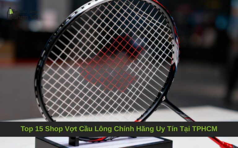 Top 15 Shop Vợt Cầu Lông Chính Hãng Uy Tín Tại TPHCM