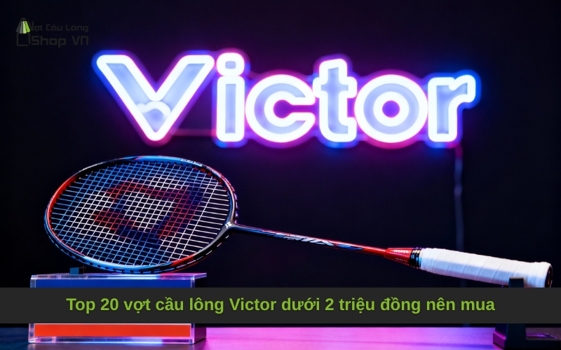 Top 20 vợt cầu lông Victor dưới 2 triệu đồng nên mua