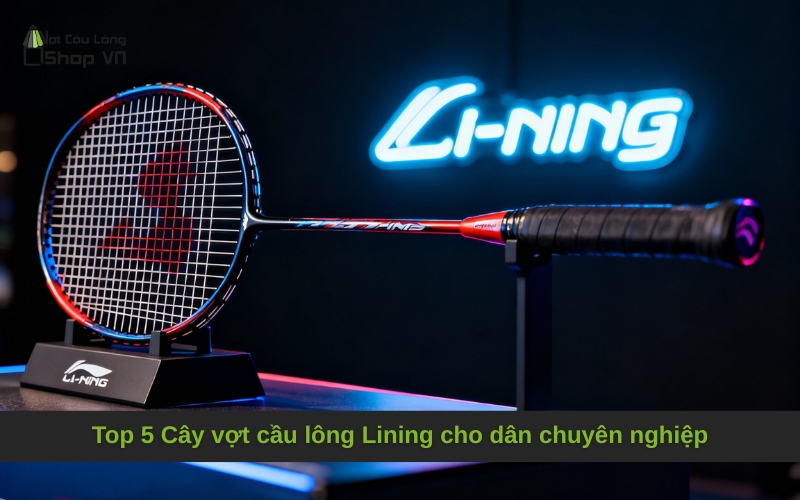 Top 5 Cây vợt cầu lông Lining cho dân chuyên nghiệp