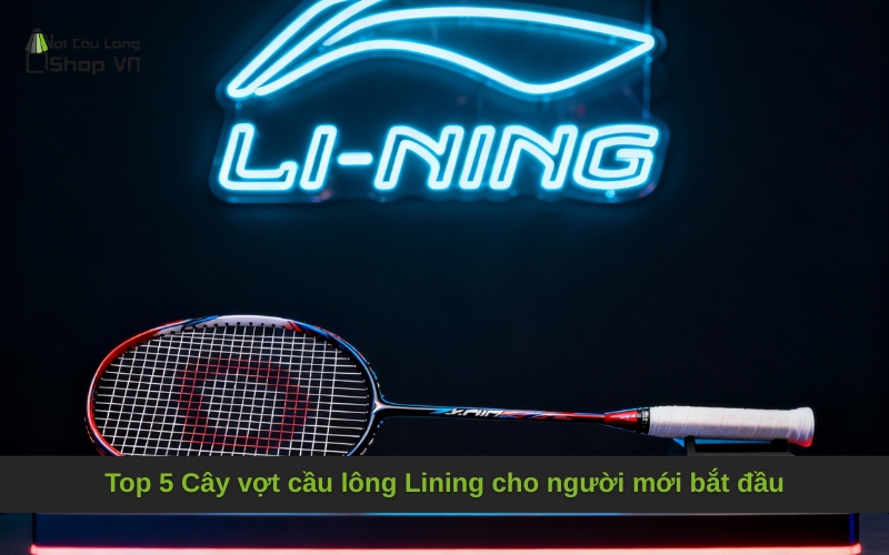 Top 5 Cây vợt cầu lông Lining cho người mới bắt đầu