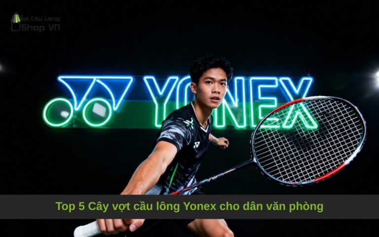 Top 5 Cây vợt cầu lông Yonex cho dân văn phòng