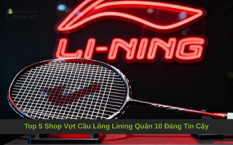 Top 5 Shop Vợt Cầu Lông Lining Quận 10 Đáng Tin Cậy