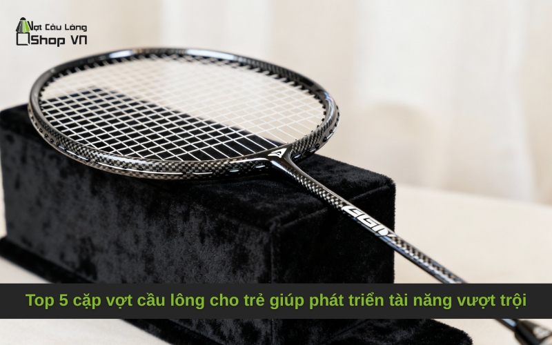 Top 5 cặp vợt cầu lông cho trẻ giúp phát triển tài năng vượt trội
