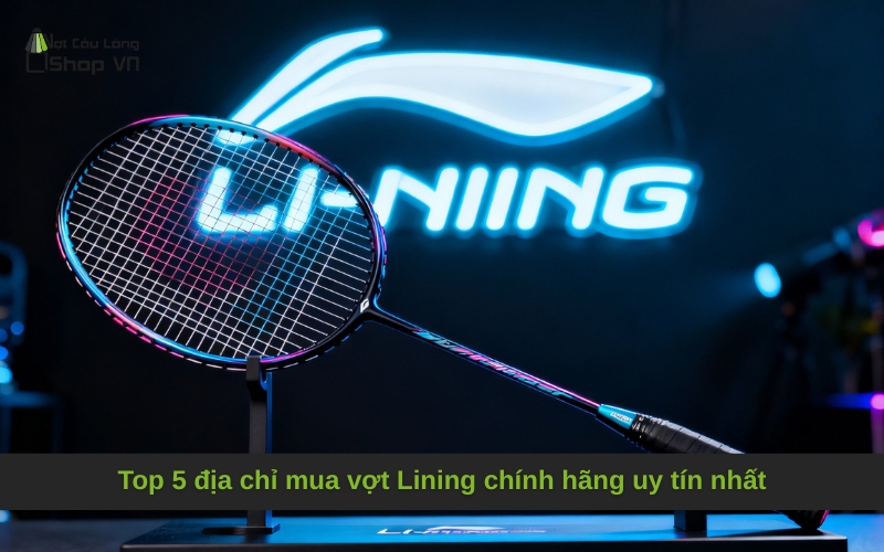Top 5 địa chỉ mua vợt Lining chính hãng uy tín nhất