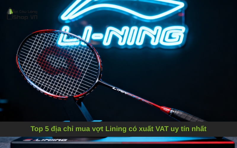 Top 5 địa chỉ mua vợt Lining có xuất VAT uy tín nhất