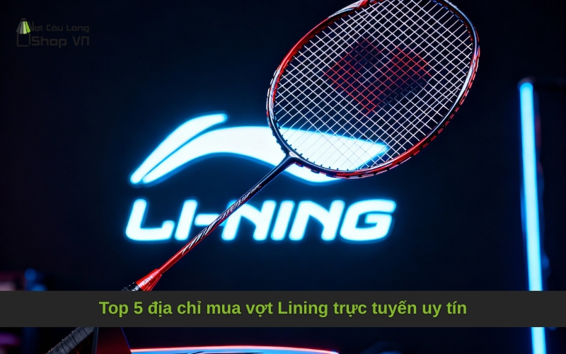 Top 5 địa chỉ mua vợt Lining trực tuyến uy tín