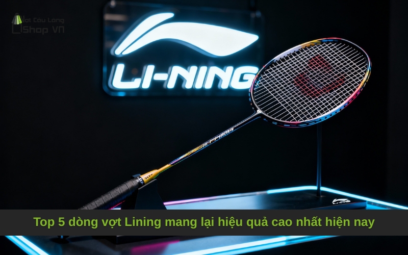 Top 5 dòng vợt Lining mang lại hiệu quả cao nhất hiện nay