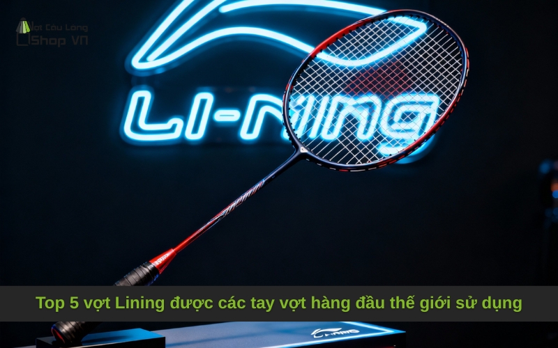 Top 5 vợt Lining được các tay vợt hàng đầu thế giới sử dụng