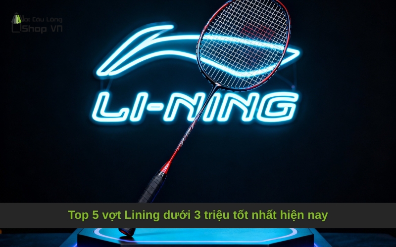 Top 5 vợt Lining dưới 3 triệu tốt nhất hiện nay