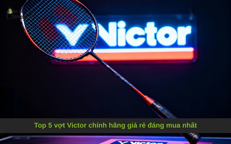 Top 5 vợt Victor chính hãng giá rẻ đáng mua nhất
