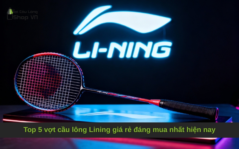 Top 5 vợt cầu lông Lining giá rẻ đáng mua nhất hiện nay