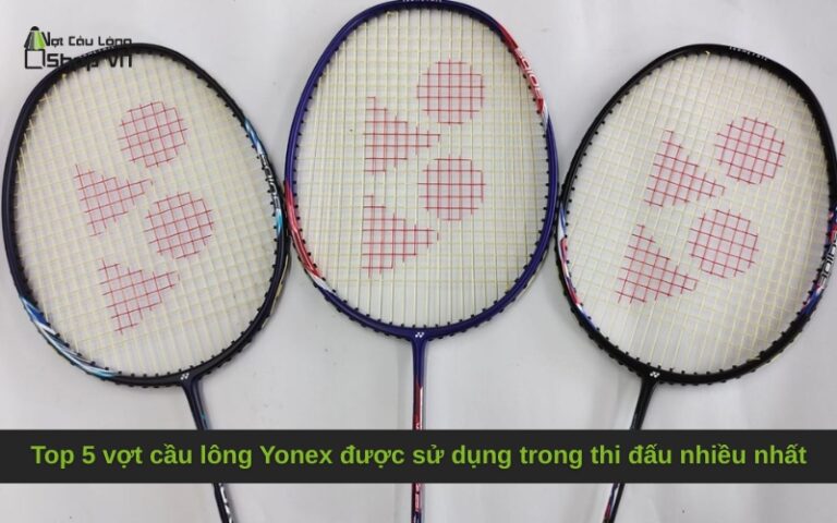 Top 5 vợt cầu lông Yonex được sử dụng trong thi đấu nhiều nhất