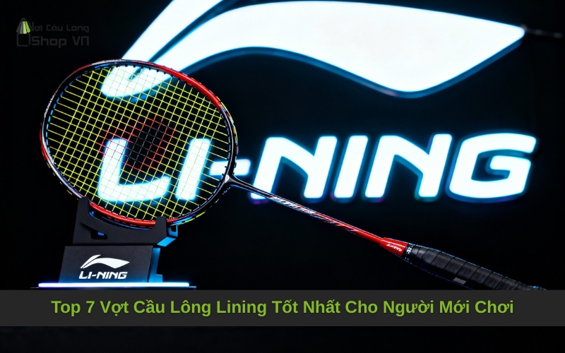 Top 7 Vợt Cầu Lông Lining Tốt Nhất Cho Người Mới Chơi
