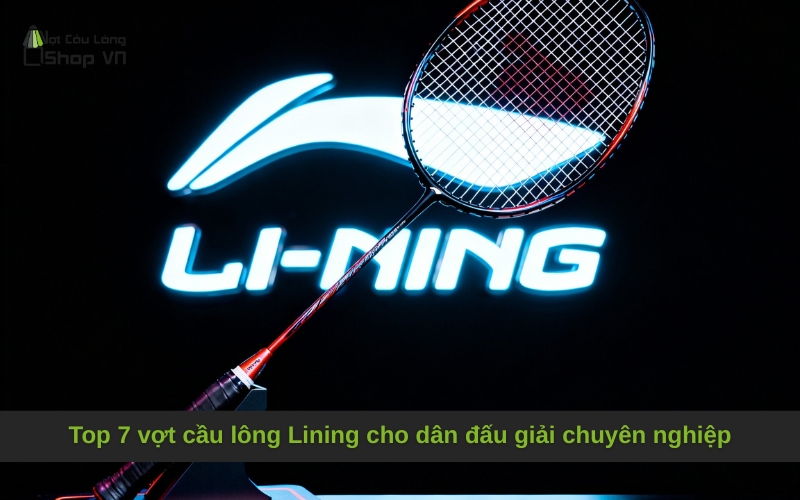 Top 7 vợt cầu lông Lining cho dân đấu giải chuyên nghiệp